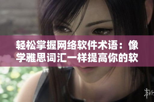轻松掌握网络软件术语：像学雅思词汇一样提高你的软件知识