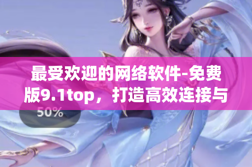 最受欢迎的网络软件-免费版9.1top，打造高效连接与安全保障