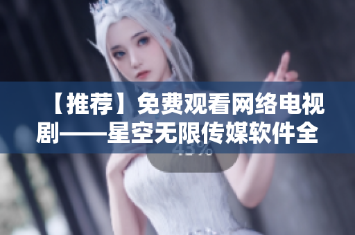 【推荐】免费观看网络电视剧——星空无限传媒软件全新上线
