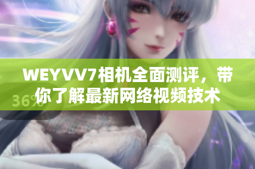 WEYVV7相机全面测评，带你了解最新网络视频技术