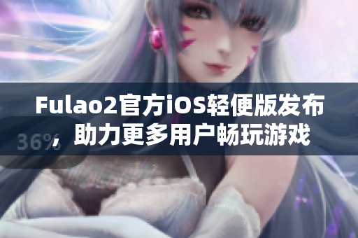 Fulao2官方iOS轻便版发布，助力更多用户畅玩游戏