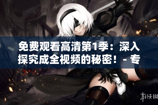 免费观看高清第1季：深入探究成全视频的秘密！- 专注软件编辑为您呈现