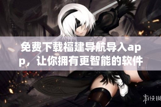 免费下载福建导航导入app，让你拥有更智能的软件体验