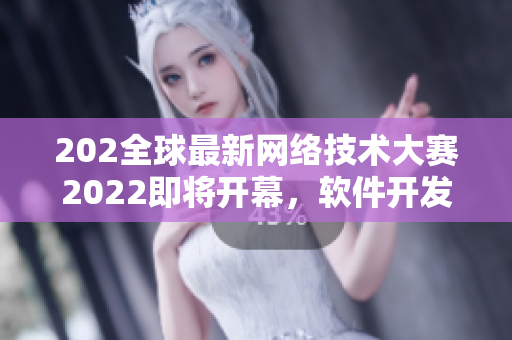 202全球最新网络技术大赛2022即将开幕，软件开发者们备战中