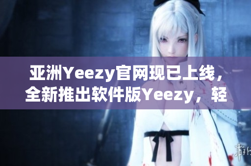 亚洲Yeezy官网现已上线，全新推出软件版Yeezy，轻松打造个性化搭配！