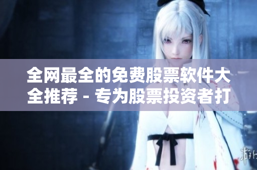全网最全的免费股票软件大全推荐 - 专为股票投资者打造的必备工具