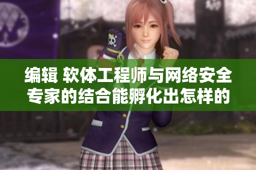 编辑 软体工程师与网络安全专家的结合能孵化出怎样的新型技术？
