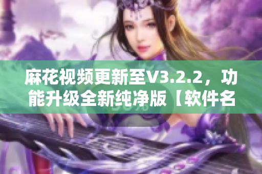 麻花视频更新至V3.2.2，功能升级全新纯净版【软件名称】简约体验！