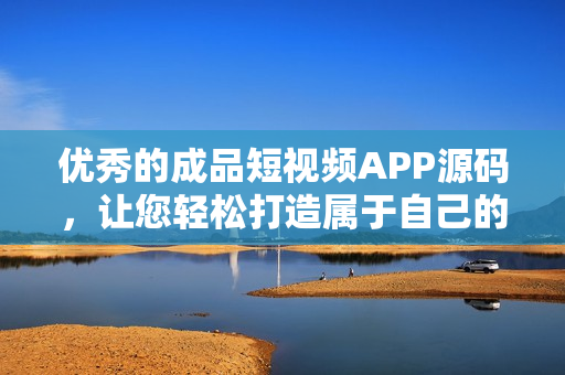 优秀的成品短视频APP源码，让您轻松打造属于自己的短视频平台
