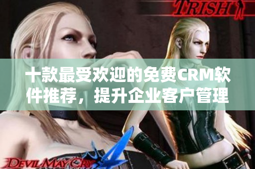 十款最受欢迎的免费CRM软件推荐，提升企业客户管理效率