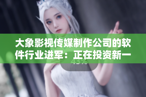 大象影视传媒制作公司的软件行业进军：正在投资新一代软件开发技术
