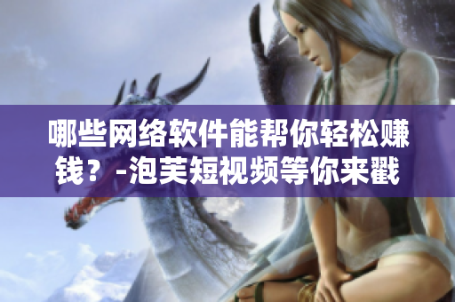 哪些网络软件能帮你轻松赚钱？-泡芙短视频等你来戳！
