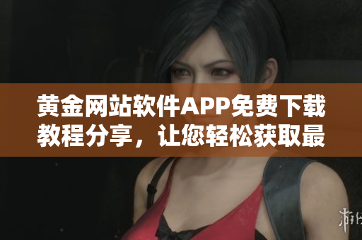 黄金网站软件APP免费下载教程分享，让您轻松获取最新软件