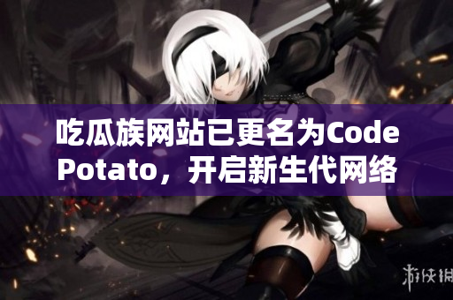 吃瓜族网站已更名为CodePotato，开启新生代网络软件编辑之旅