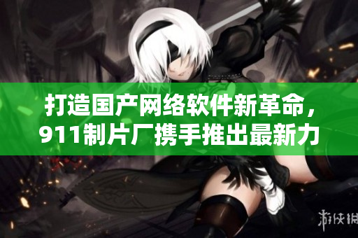 打造国产网络软件新革命，911制片厂携手推出最新力作