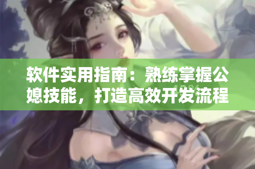 软件实用指南：熟练掌握公媳技能，打造高效开发流程