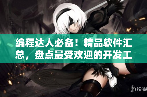 编程达人必备！精品软件汇总，盘点最受欢迎的开发工具与实用资源