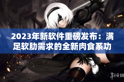2023年新软件重磅发布：满足软肋需求的全新肉食系功能上线！