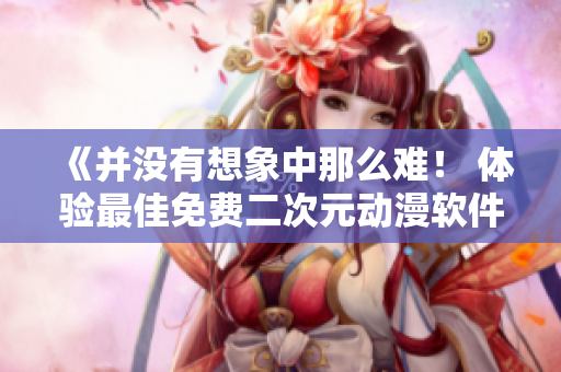 《并没有想象中那么难！ 体验最佳免费二次元动漫软件推荐》