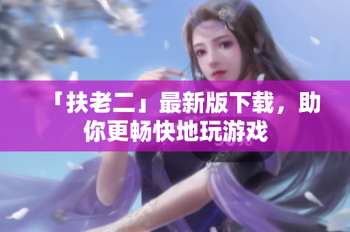 「扶老二」最新版下载，助你更畅快地玩游戏