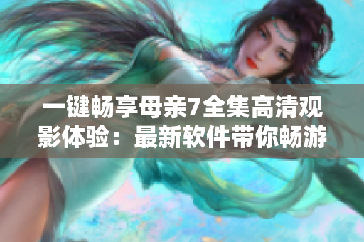 一键畅享母亲7全集高清观影体验：最新软件带你畅游电视剧海洋