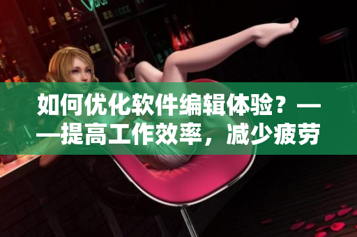 如何优化软件编辑体验？——提高工作效率，减少疲劳感