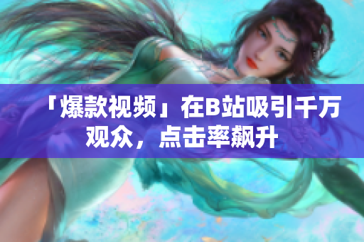 「爆款视频」在B站吸引千万观众，点击率飙升