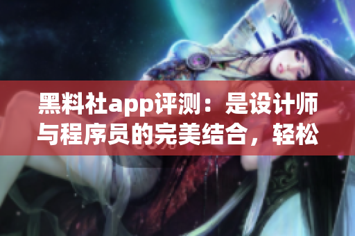 黑料社app评测：是设计师与程序员的完美结合，轻松实现高效沟通与协作！