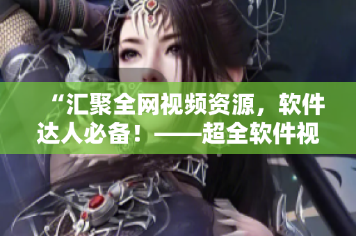 “汇聚全网视频资源，软件达人必备！——超全软件视频库推荐”