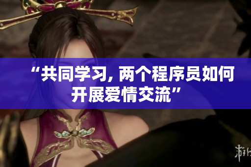 “共同学习, 两个程序员如何开展爱情交流”