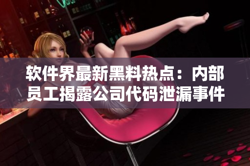 软件界最新黑料热点：内部员工揭露公司代码泄漏事件