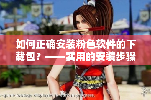 如何正确安装粉色软件的下载包？——实用的安装步骤