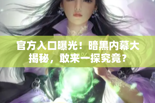 官方入口曝光！暗黑内幕大揭秘，敢来一探究竟？
