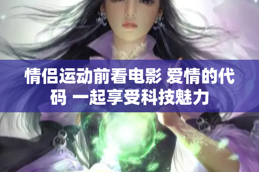 情侣运动前看电影 爱情的代码 一起享受科技魅力