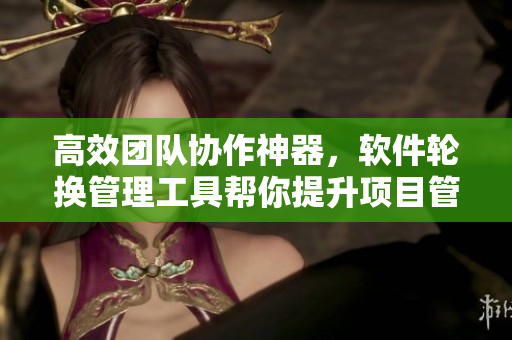 高效团队协作神器，软件轮换管理工具帮你提升项目管理效率