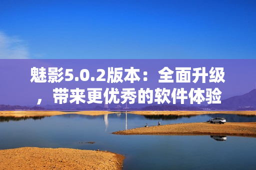 魅影5.0.2版本：全面升级，带来更优秀的软件体验