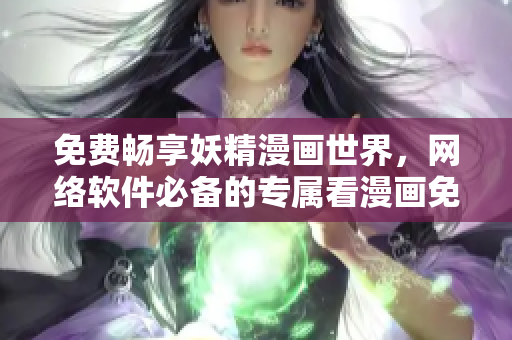 免费畅享妖精漫画世界，网络软件必备的专属看漫画免费页面