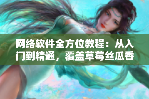 网络软件全方位教程：从入门到精通，覆盖草莓丝瓜香蕉黄瓜视频大全