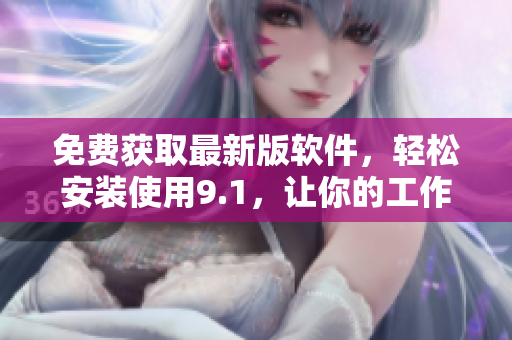 免费获取最新版软件，轻松安装使用9.1，让你的工作更高效