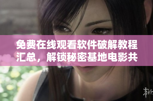 免费在线观看软件破解教程汇总，解锁秘密基地电影共享平台