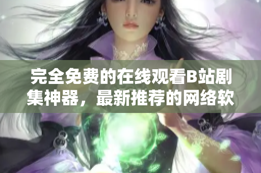 完全免费的在线观看B站剧集神器，最新推荐的网络软件！