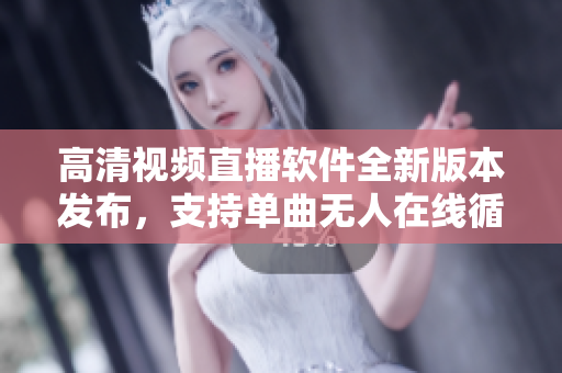 高清视频直播软件全新版本发布，支持单曲无人在线循环播放