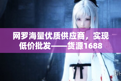 网罗海量优质供应商，实现低价批发——货源1688