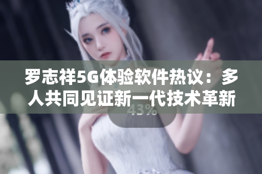 罗志祥5G体验软件热议：多人共同见证新一代技术革新