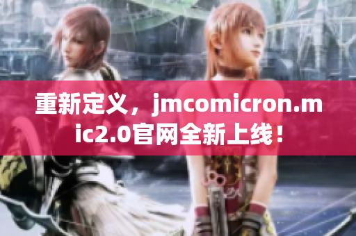 重新定义，jmcomicron.mic2.0官网全新上线！