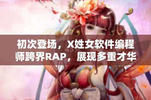 初次登场，X姓女软件编程师跨界RAP，展现多重才华！