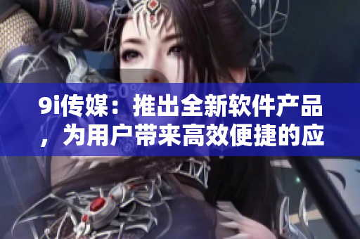 9i传媒：推出全新软件产品，为用户带来高效便捷的应用体验