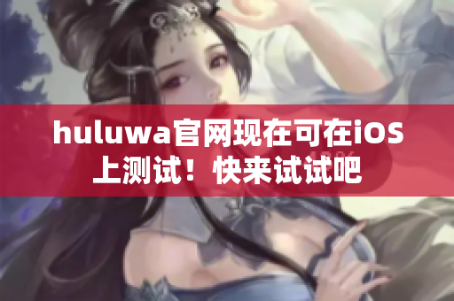 huluwa官网现在可在iOS上测试！快来试试吧