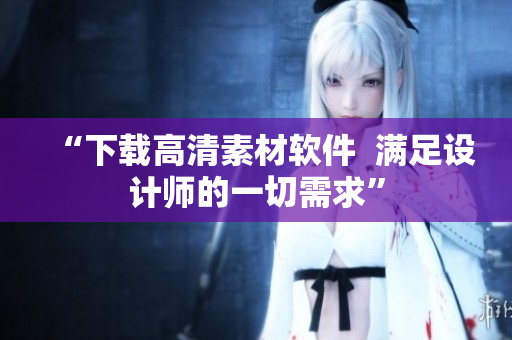 “下载高清素材软件  满足设计师的一切需求”