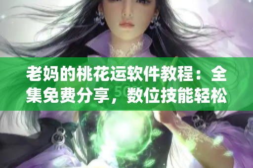 老妈的桃花运软件教程：全集免费分享，数位技能轻松get